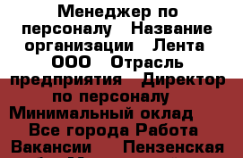 Менеджер по персоналу › Название организации ­ Лента, ООО › Отрасль предприятия ­ Директор по персоналу › Минимальный оклад ­ 1 - Все города Работа » Вакансии   . Пензенская обл.,Мокшанский р-н